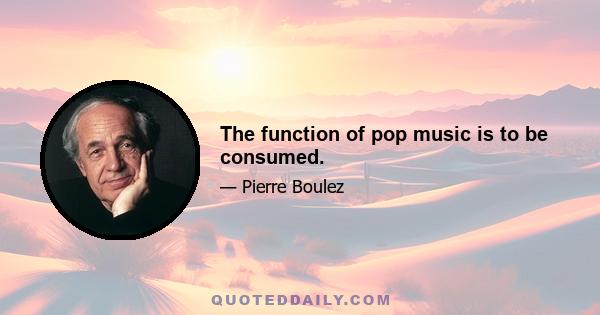 The function of pop music is to be consumed.