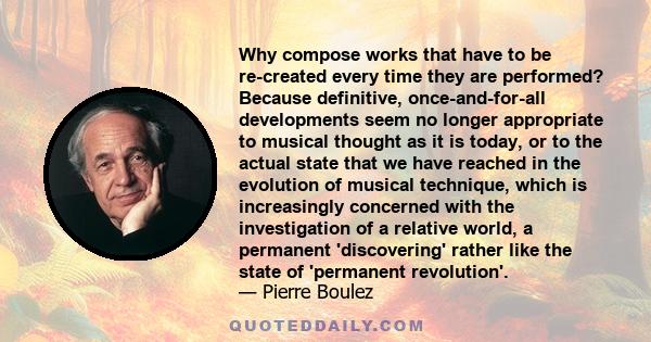 Why compose works that have to be re-created every time they are performed? Because definitive, once-and-for-all developments seem no longer appropriate to musical thought as it is today, or to the actual state that we