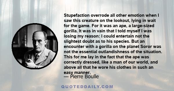 Stupefaction overrode all other emotion when I saw this creature on the lookout, lying in wait for the game. For it was an ape, a large-sized gorilla. It was in vain that I told myself I was losing my reason: I could