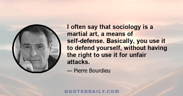 I often say that sociology is a martial art, a means of self-defense. Basically, you use it to defend yourself, without having the right to use it for unfair attacks.