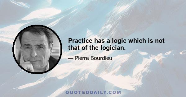 Practice has a logic which is not that of the logician.