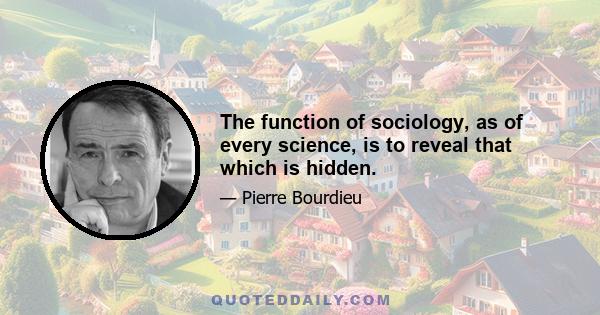 The function of sociology, as of every science, is to reveal that which is hidden.