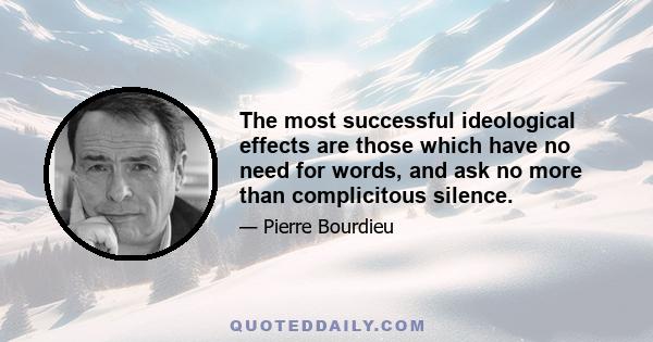 The most successful ideological effects are those which have no need for words, and ask no more than complicitous silence.