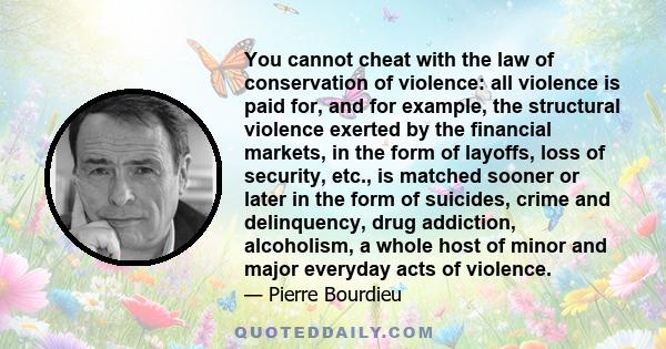 You cannot cheat with the law of conservation of violence: all violence is paid for, and for example, the structural violence exerted by the financial markets, in the form of layoffs, loss of security, etc., is matched