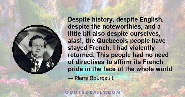 Despite history, despite English, despite the noteworthies, and a little bit also despite ourselves, alas!, the Quebecois people have stayed French. I had violently returned. This people had no need of directives to