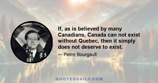 If, as is believed by many Canadians, Canada can not exist without Quebec, then it simply does not deserve to exist.