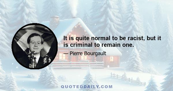 It is quite normal to be racist, but it is criminal to remain one.