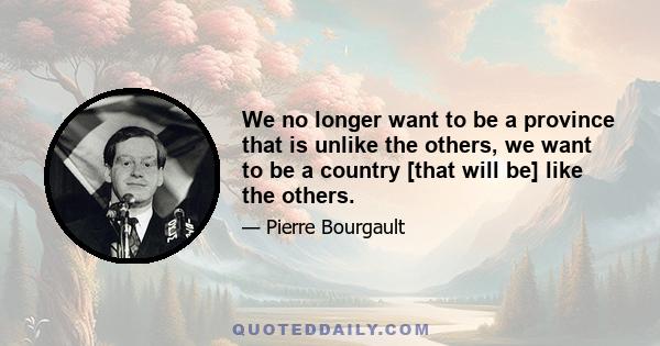 We no longer want to be a province that is unlike the others, we want to be a country [that will be] like the others.