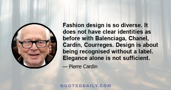 Fashion design is so diverse. It does not have clear identities as before with Balenciaga, Chanel, Cardin, Courreges. Design is about being recognised without a label. Elegance alone is not sufficient.