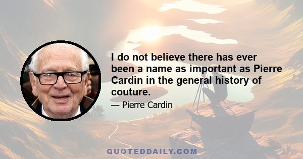 I do not believe there has ever been a name as important as Pierre Cardin in the general history of couture.