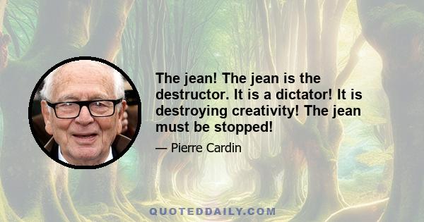 The jean! The jean is the destructor. It is a dictator! It is destroying creativity! The jean must be stopped!