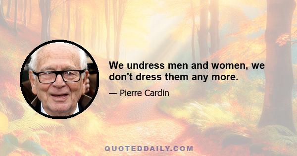 We undress men and women, we don't dress them any more.