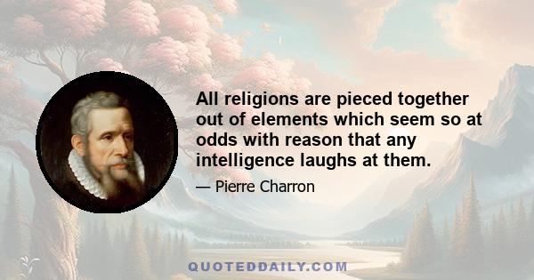 All religions are pieced together out of elements which seem so at odds with reason that any intelligence laughs at them.