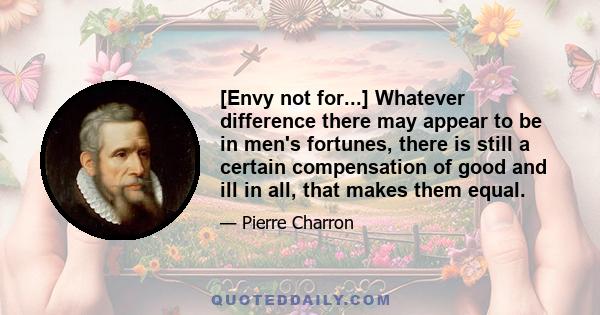 [Envy not for...] Whatever difference there may appear to be in men's fortunes, there is still a certain compensation of good and ill in all, that makes them equal.