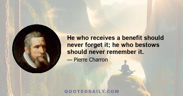 He who receives a benefit should never forget it; he who bestows should never remember it.