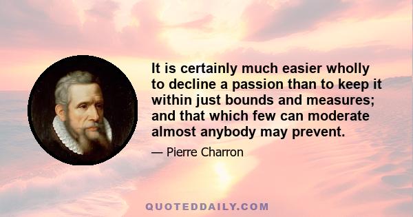 It is certainly much easier wholly to decline a passion than to keep it within just bounds and measures; and that which few can moderate almost anybody may prevent.