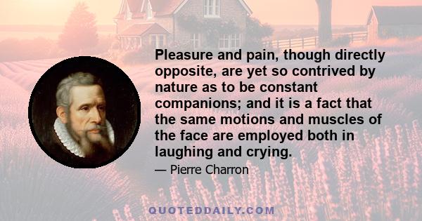 Pleasure and pain, though directly opposite, are yet so contrived by nature as to be constant companions; and it is a fact that the same motions and muscles of the face are employed both in laughing and crying.