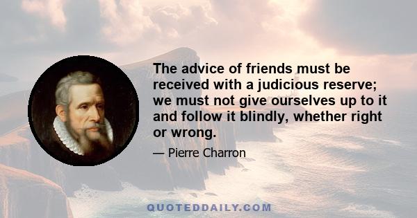 The advice of friends must be received with a judicious reserve; we must not give ourselves up to it and follow it blindly, whether right or wrong.