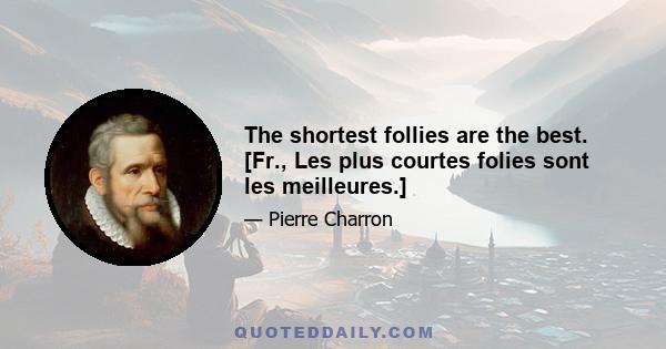 The shortest follies are the best. [Fr., Les plus courtes folies sont les meilleures.]