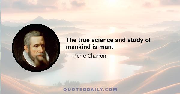 The true science and study of mankind is man.