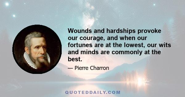 Wounds and hardships provoke our courage, and when our fortunes are at the lowest, our wits and minds are commonly at the best.