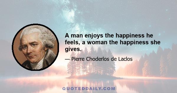 A man enjoys the happiness he feels, a woman the happiness she gives.