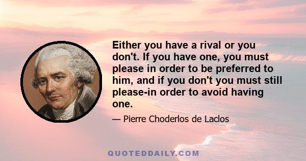 Either you have a rival or you don't. If you have one, you must please in order to be preferred to him, and if you don't you must still please-in order to avoid having one.