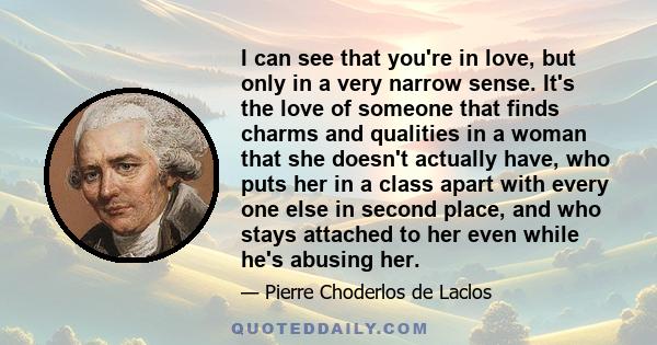 I can see that you're in love, but only in a very narrow sense. It's the love of someone that finds charms and qualities in a woman that she doesn't actually have, who puts her in a class apart with every one else in