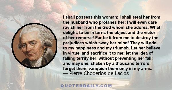 I shall possess this woman; I shall steal her from the husband who profanes her: I will even dare ravish her from the God whom she adores. What delight, to be in turns the object and the victor of her remorse! Far be it 