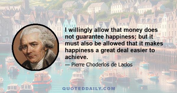 I willingly allow that money does not guarantee happiness; but it must also be allowed that it makes happiness a great deal easier to achieve.