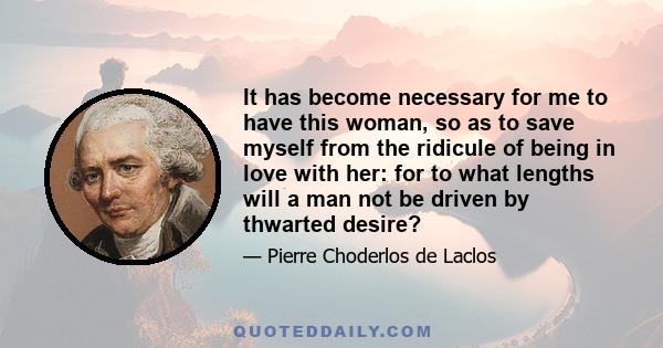 It has become necessary for me to have this woman, so as to save myself from the ridicule of being in love with her: for to what lengths will a man not be driven by thwarted desire?