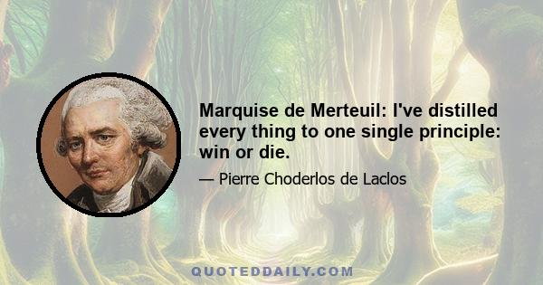 Marquise de Merteuil: I've distilled every thing to one single principle: win or die.