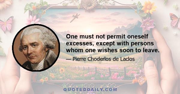 One must not permit oneself excesses, except with persons whom one wishes soon to leave.