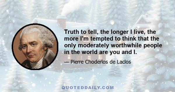 Truth to tell, the longer I live, the more I'm tempted to think that the only moderately worthwhile people in the world are you and I.