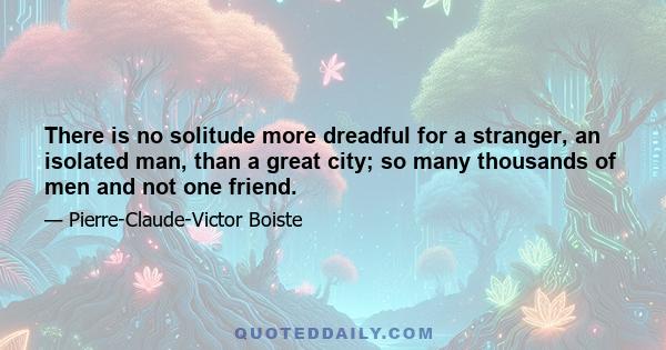 There is no solitude more dreadful for a stranger, an isolated man, than a great city; so many thousands of men and not one friend.