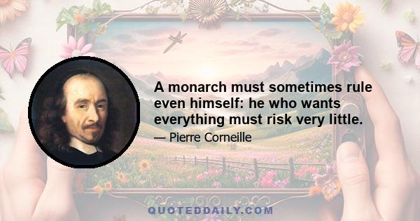 A monarch must sometimes rule even himself: he who wants everything must risk very little.