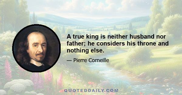 A true king is neither husband nor father; he considers his throne and nothing else.