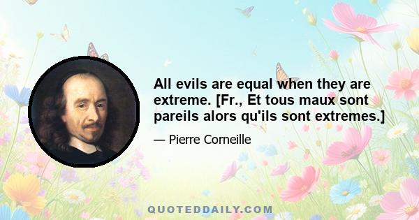 All evils are equal when they are extreme. [Fr., Et tous maux sont pareils alors qu'ils sont extremes.]