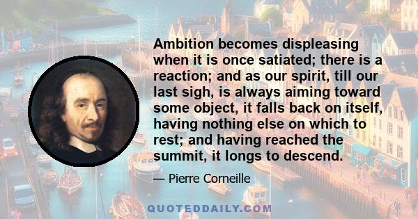 Ambition becomes displeasing when it is once satiated; there is a reaction; and as our spirit, till our last sigh, is always aiming toward some object, it falls back on itself, having nothing else on which to rest; and