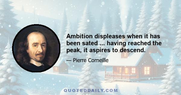 Ambition displeases when it has been sated ... having reached the peak, it aspires to descend.