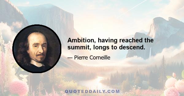 Ambition, having reached the summit, longs to descend.