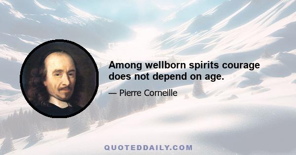 Among wellborn spirits courage does not depend on age.