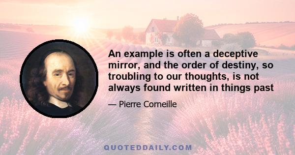 An example is often a deceptive mirror, and the order of destiny, so troubling to our thoughts, is not always found written in things past