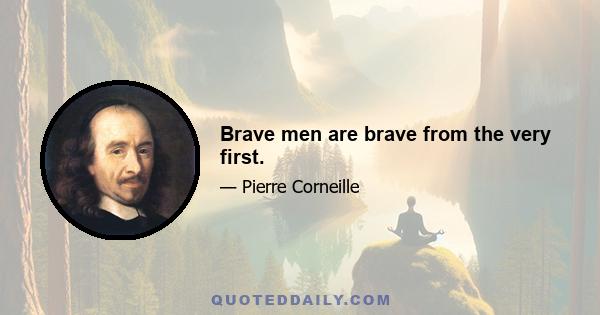 Brave men are brave from the very first.