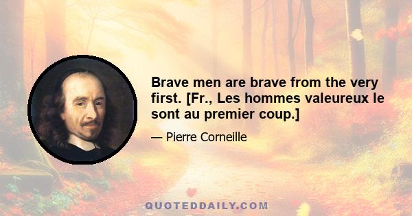 Brave men are brave from the very first. [Fr., Les hommes valeureux le sont au premier coup.]