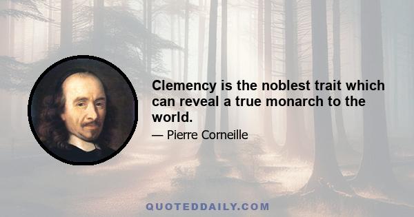 Clemency is the noblest trait which can reveal a true monarch to the world.