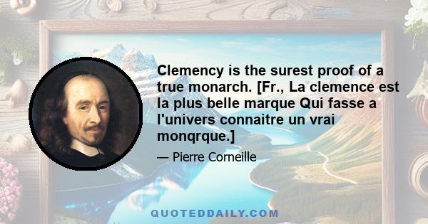 Clemency is the surest proof of a true monarch. [Fr., La clemence est la plus belle marque Qui fasse a l'univers connaitre un vrai monqrque.]