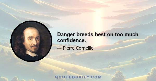 Danger breeds best on too much confidence.