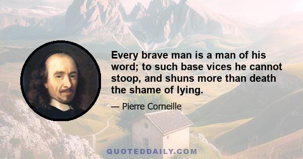 Every brave man is a man of his word; to such base vices he cannot stoop, and shuns more than death the shame of lying.