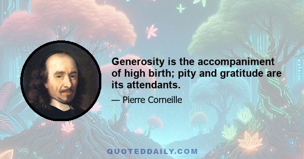 Generosity is the accompaniment of high birth; pity and gratitude are its attendants.